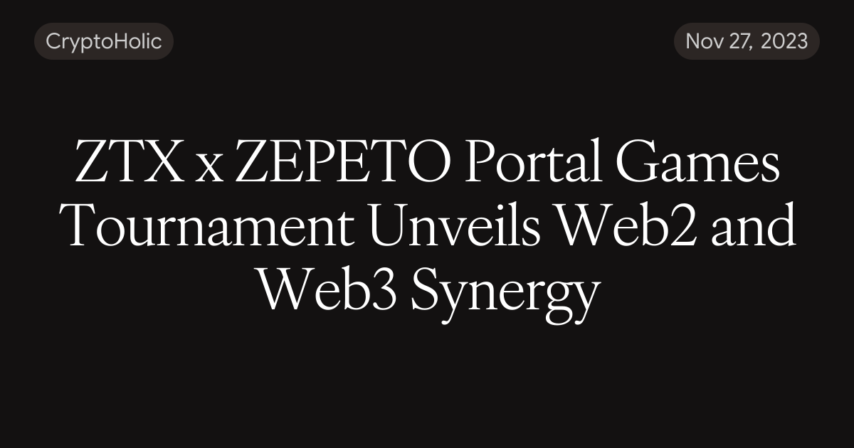 ZTX x ZEPETO Portal Games Tournament Unveils Web2 and Web3 Synergy