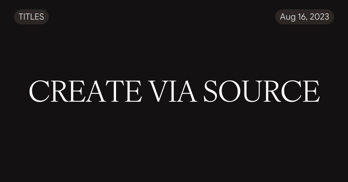 CREATE VIA SOURCE